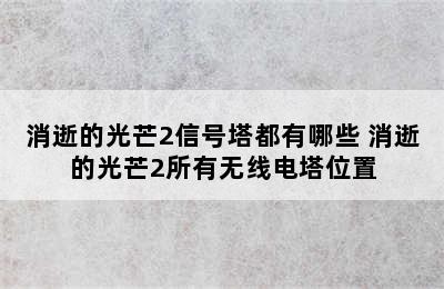 消逝的光芒2信号塔都有哪些 消逝的光芒2所有无线电塔位置